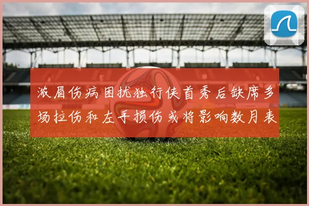 浓眉伤病困扰独行侠首秀后缺席多场拉伤和左手损伤或将影响数月表现