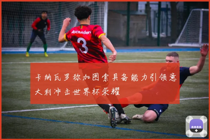 卡纳瓦罗称加图索具备能力引领意大利冲击世界杯荣耀