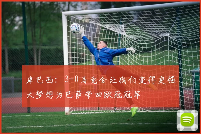 库巴西：3-0马竞会让我们变得更强大梦想为巴萨带回欧冠冠军