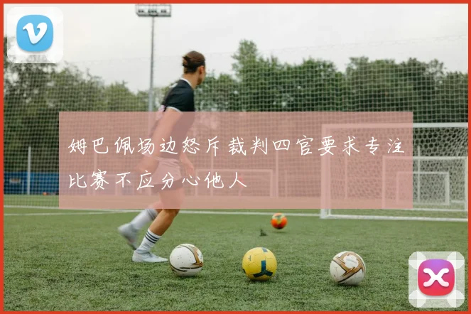 姆巴佩场边怒斥裁判四官要求专注比赛不应分心他人