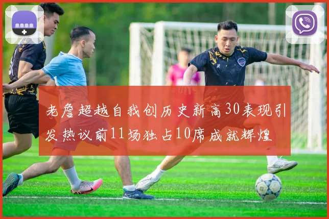 老詹超越自我创历史新高30表现引发热议前11场独占10席成就辉煌