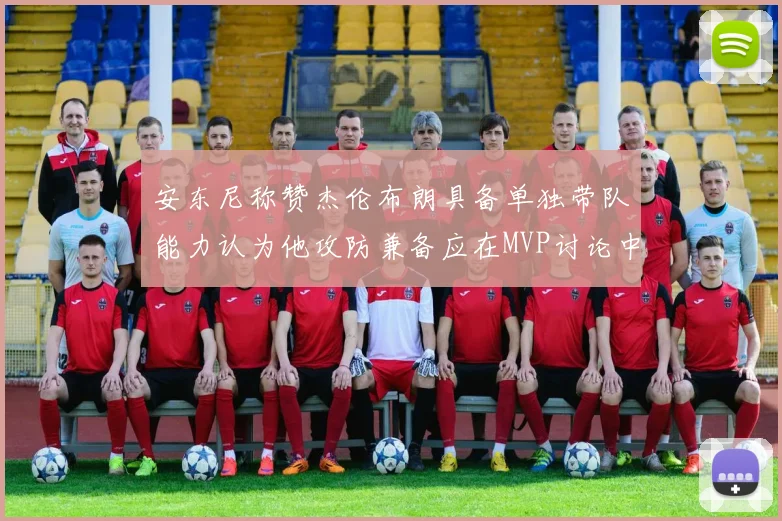 安东尼称赞杰伦布朗具备单独带队能力认为他攻防兼备应在MVP讨论中占有一席之地