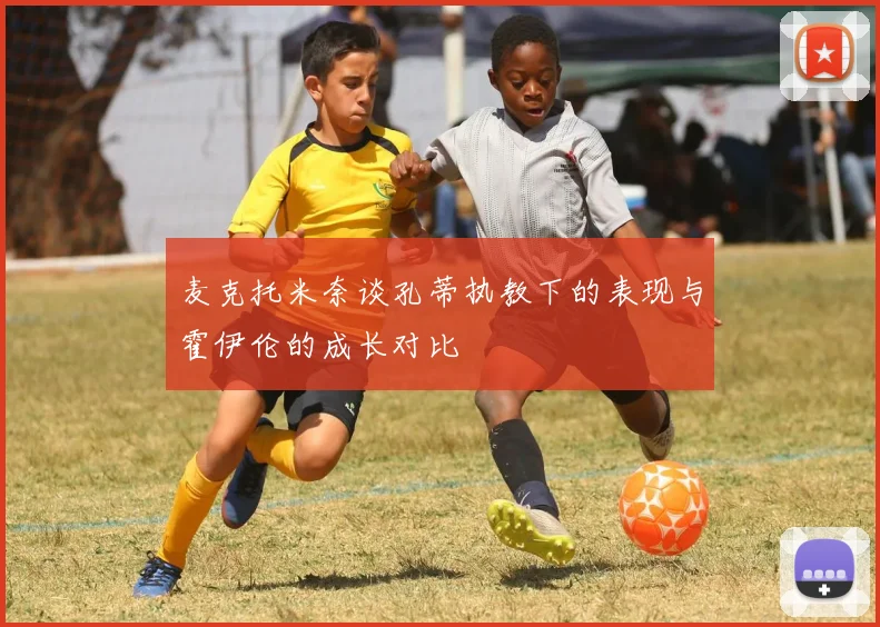 麦克托米奈谈孔蒂执教下的表现与霍伊伦的成长对比