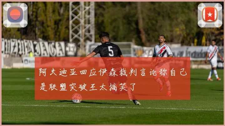 阿夫迪亚回应伊森裁判言论称自己是联盟突破王太搞笑了