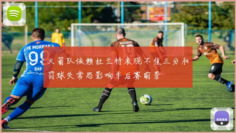 火箭队依赖杜兰特表现不佳三分和罚球失常恐影响季后赛前景