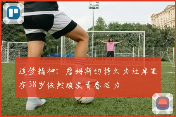 追梦精神：詹姆斯的持久力让库里在38岁依然焕发青春活力