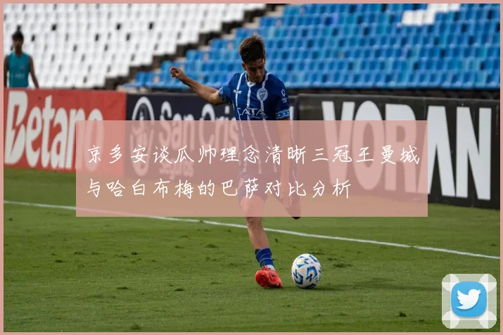 京多安谈瓜帅理念清晰三冠王曼城与哈白布梅的巴萨对比分析