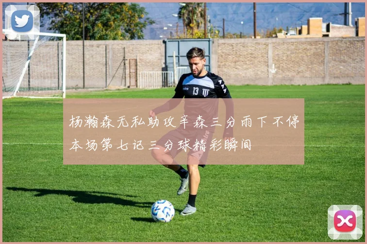 杨瀚森无私助攻辛森三分雨下不停本场第七记三分球精彩瞬间