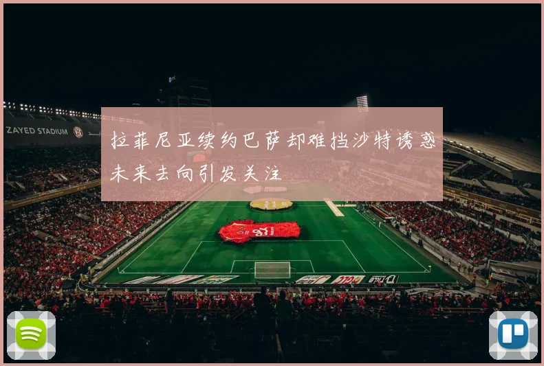 拉菲尼亚续约巴萨却难挡沙特诱惑未来去向引发关注