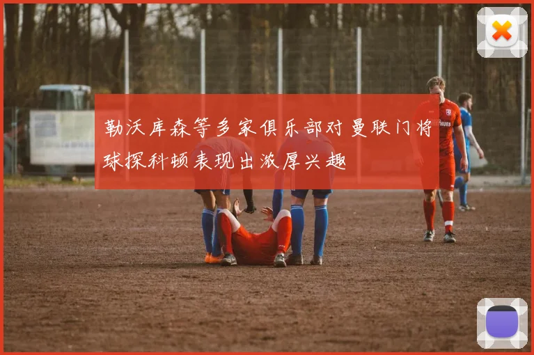 勒沃库森等多家俱乐部对曼联门将球探科顿表现出浓厚兴趣