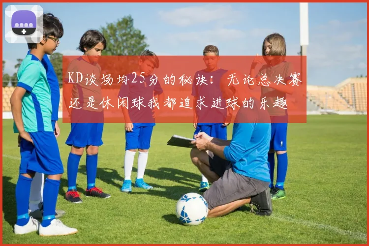 KD谈场均25分的秘诀:无论总决赛还是休闲球我都追求进球的乐趣