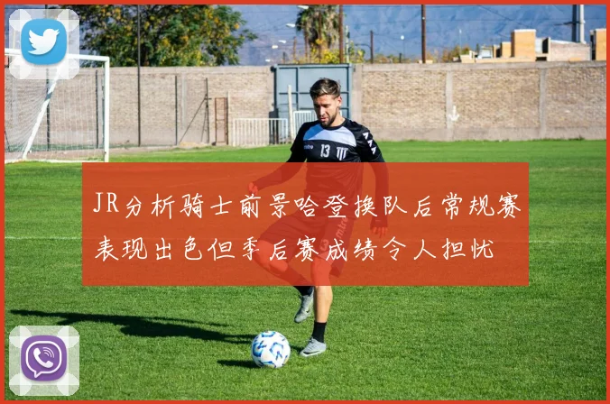 JR分析骑士前景哈登换队后常规赛表现出色但季后赛成绩令人担忧