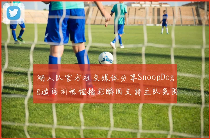 湖人队官方社交媒体分享SnoopDogg造访训练馆精彩瞬间支持主队氛围浓厚