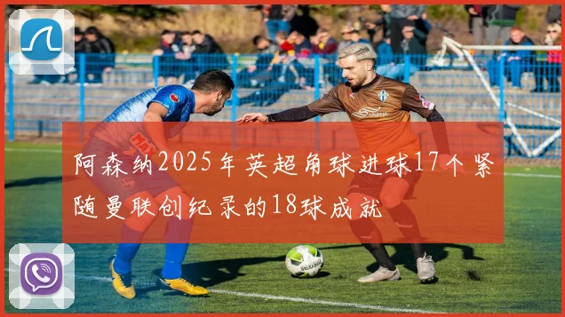 阿森纳2025年英超角球进球17个紧随曼联创纪录的18球成就