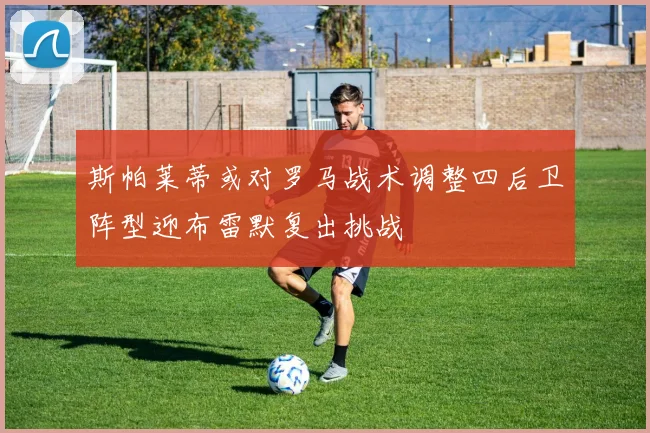 斯帕莱蒂或对罗马战术调整四后卫阵型迎布雷默复出挑战