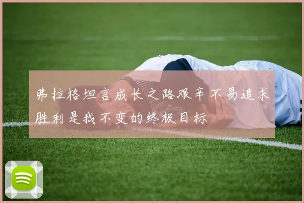 弗拉格坦言成长之路艰辛不易追求胜利是我不变的终极目标