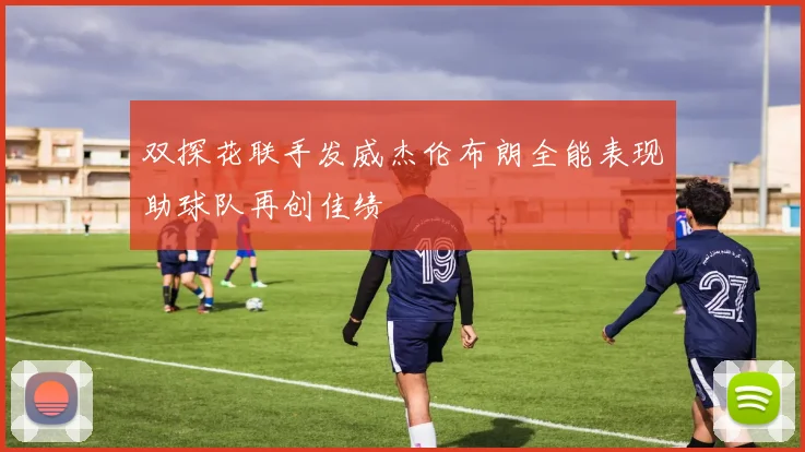 双探花联手发威杰伦布朗全能表现助球队再创佳绩