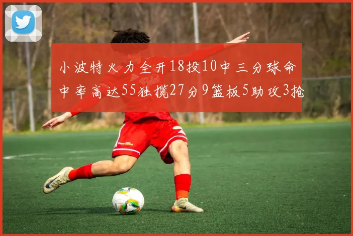 小波特火力全开18投10中三分球命中率高达55独揽27分9篮板5助攻3抢断