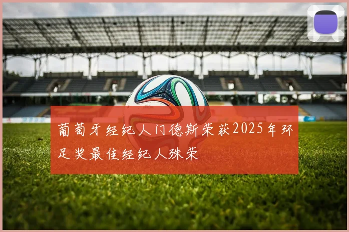 葡萄牙经纪人门德斯荣获2025年环足奖最佳经纪人殊荣