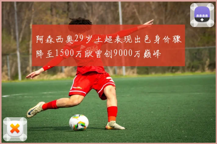 阿森西奥29岁土超表现出色身价骤降至1500万欧曾创9000万巅峰