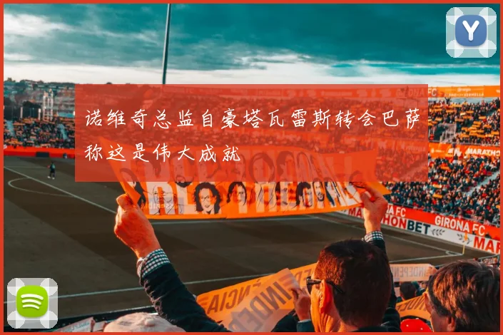 诺维奇总监自豪塔瓦雷斯转会巴萨称这是伟大成就