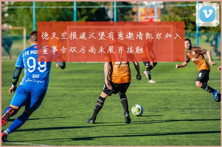 德天空报道汉堡有意邀请凯尔加入董事会双方尚未展开接触