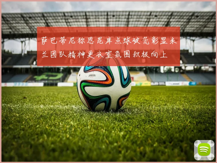 萨巴蒂尼称恩昆库点球破荒彰显米兰团队精神更衣室氛围积极向上