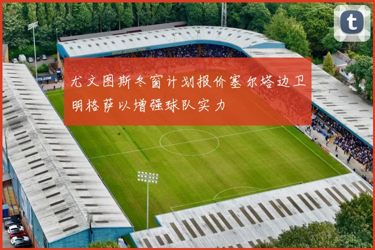 尤文图斯冬窗计划报价塞尔塔边卫明格萨以增强球队实力