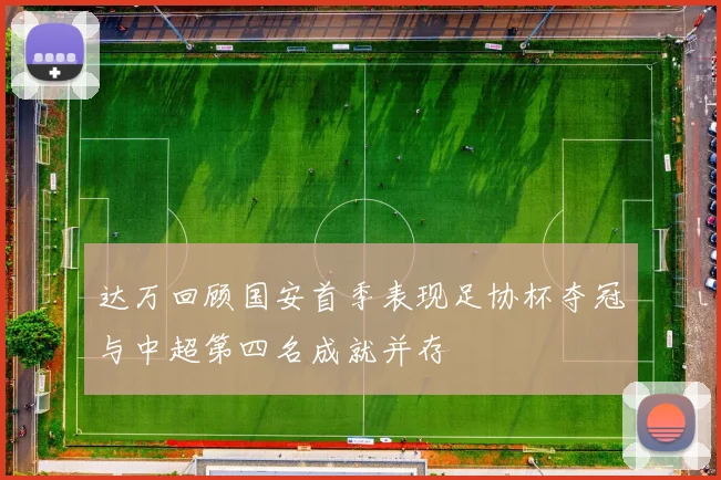 达万回顾国安首季表现足协杯夺冠与中超第四名成就并存