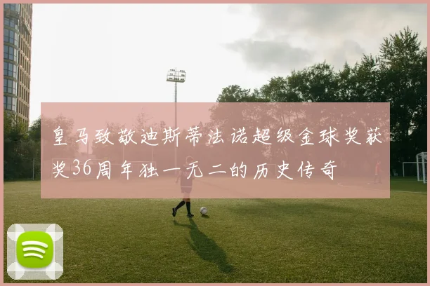 皇马致敬迪斯蒂法诺超级金球奖获奖36周年独一无二的历史传奇