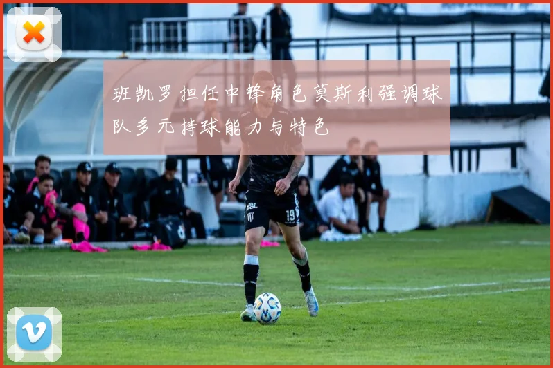 班凯罗担任中锋角色莫斯利强调球队多元持球能力与特色