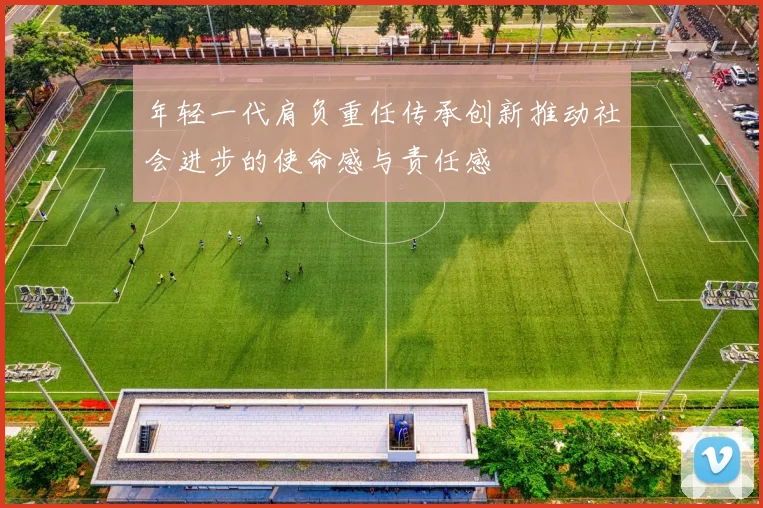 年轻一代肩负重任传承创新推动社会进步的使命感与责任感