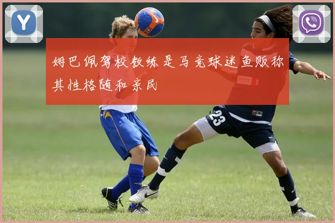姆巴佩驾校教练是马竞球迷鱼贩称其性格随和亲民