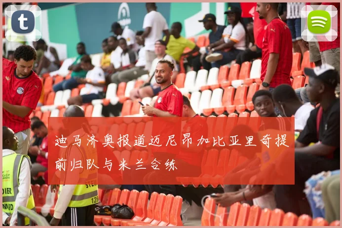 迪马济奥报道迈尼昂加比亚里奇提前归队与米兰合练