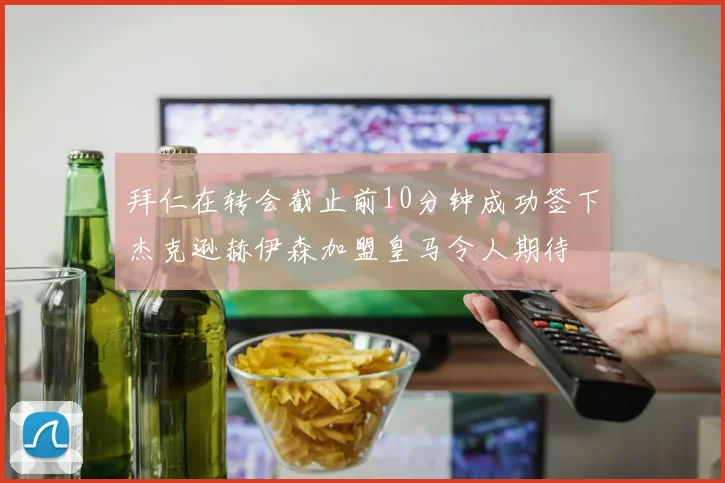 拜仁在转会截止前10分钟成功签下杰克逊赫伊森加盟皇马令人期待