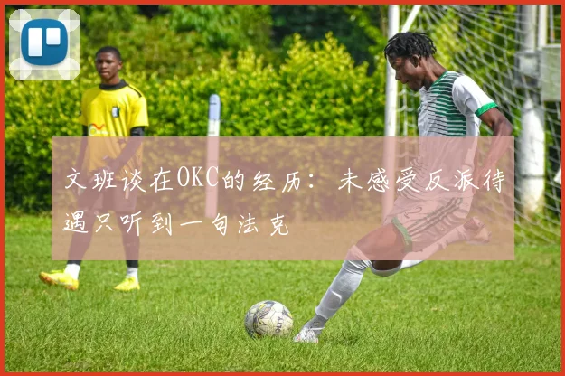 文班谈在OKC的经历：未感受反派待遇只听到一句法克