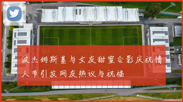 波杰姆斯基与女友甜蜜合影庆祝情人节引发网友热议与祝福