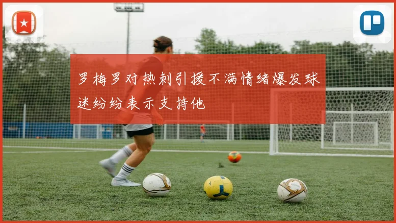 罗梅罗对热刺引援不满情绪爆发球迷纷纷表示支持他