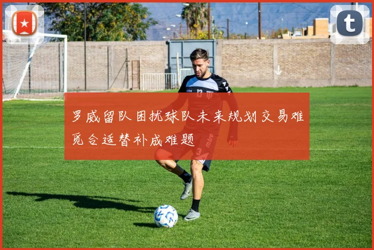 罗威留队困扰球队未来规划交易难觅合适替补成难题