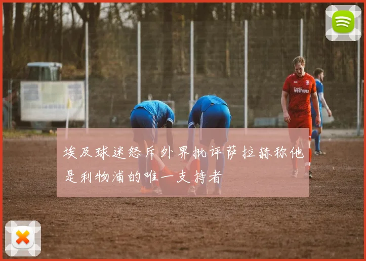 埃及球迷怒斥外界批评萨拉赫称他是利物浦的唯一支持者
