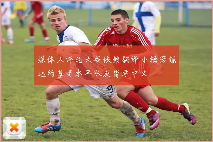 媒体人评论大谷依赖翻译小杨若能达约基奇水平队友皆学中文