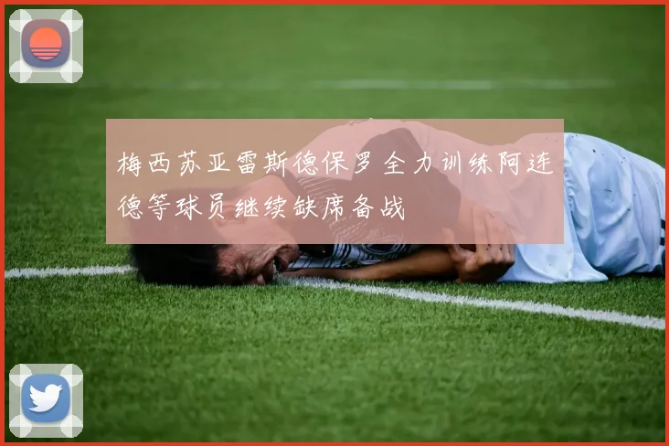 梅西苏亚雷斯德保罗全力训练阿连德等球员继续缺席备战