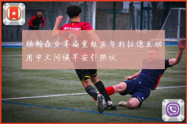 杨瀚森分享减重经历与利拉德互动用中文问候早安引热议