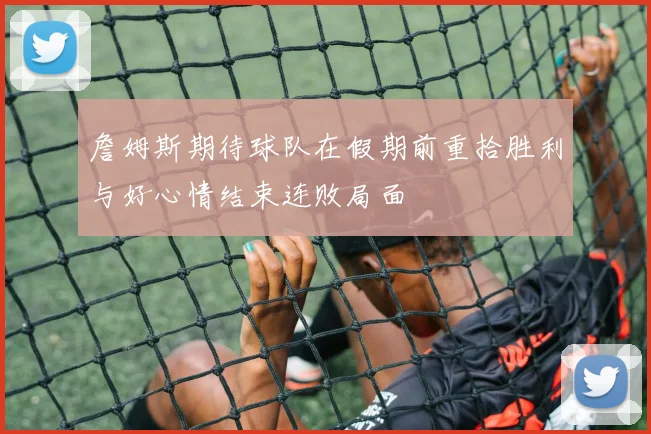 詹姆斯期待球队在假期前重拾胜利与好心情结束连败局面