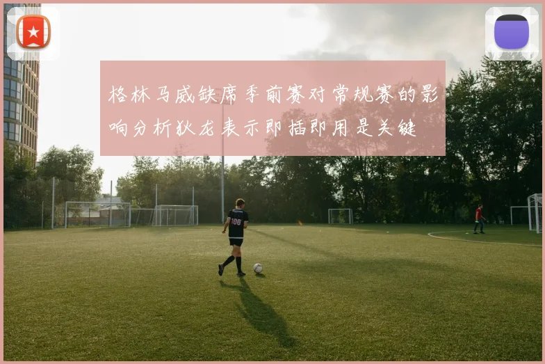 格林马威缺席季前赛对常规赛的影响分析狄龙表示即插即用是关键