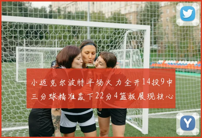 小迈克尔波特半场火力全开14投9中三分球精准轰下22分4篮板展现核心实力