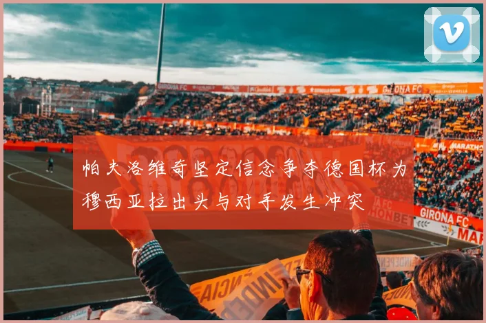 帕夫洛维奇坚定信念争夺德国杯为穆西亚拉出头与对手发生冲突