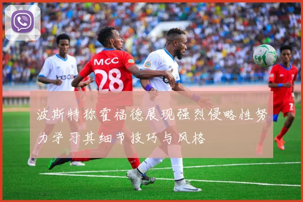 波斯特称霍福德展现强烈侵略性努力学习其细节技巧与风格