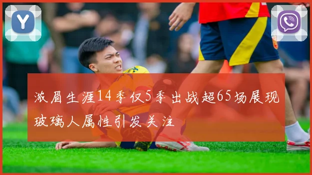 浓眉生涯14季仅5季出战超65场展现玻璃人属性引发关注