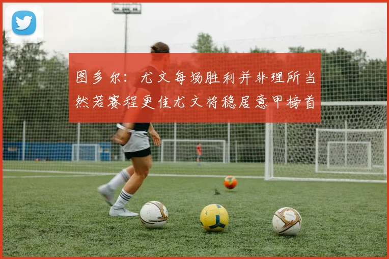 图多尔：尤文每场胜利并非理所当然若赛程更佳尤文将稳居意甲榜首